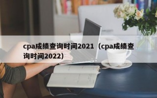 cpa成绩查询时间2021（cpa成绩查询时间2022）