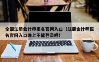 全国注册会计师报名官网入口（注册会计师报名官网入口晚上不能登录吗）