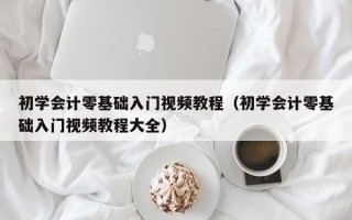 初学会计零基础入门视频教程（初学会计零基础入门视频教程大全）