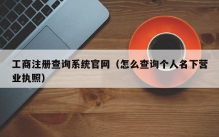 工商注册查询系统官网（怎么查询个人名下营业执照）