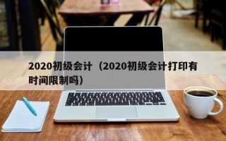 2020初级会计（2020初级会计打印有时间限制吗）