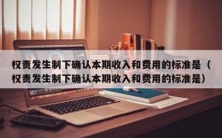 权责发生制下确认本期收入和费用的标准是（权责发生制下确认本期收入和费用的标准是）