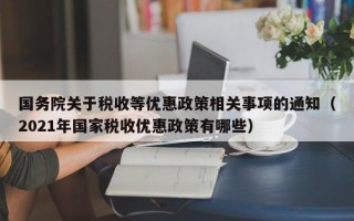 国务院关于税收等优惠政策相关事项的通知（2021年国家税收优惠政策有哪些）