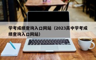 学考成绩查询入口网站（2023高中学考成绩查询入口网站）