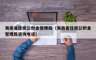 海南省住房公积金管理局（海南省住房公积金管理局咨询电话）