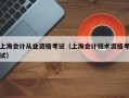 上海会计从业资格考试（上海会计技术资格考试）