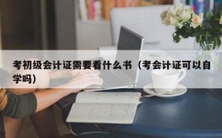 考初级会计证需要看什么书（考会计证可以自学吗）