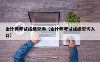 会计师考试成绩查询（会计师考试成绩查询入口）