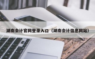 湖南会计官网登录入口（湖南会计信息网站）