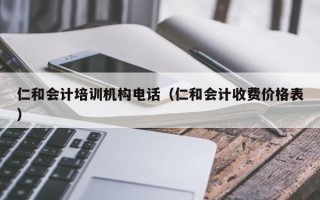 仁和会计培训机构电话（仁和会计收费价格表）