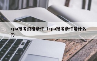 cpa报考资格条件（cpa报考条件是什么?）