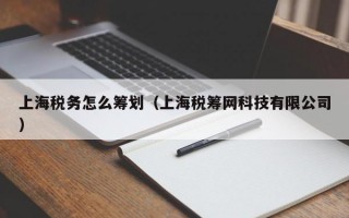 上海税务怎么筹划（上海税筹网科技有限公司）