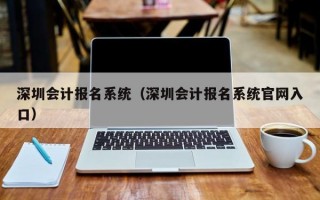 深圳会计报名系统（深圳会计报名系统官网入口）