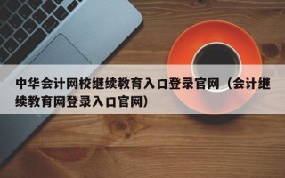 中华会计网校继续教育入口登录官网（会计继续教育网登录入口官网）