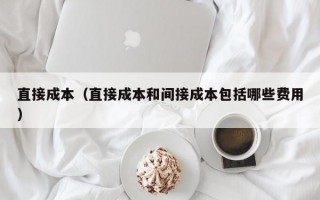 直接成本（直接成本和间接成本包括哪些费用）