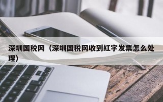 深圳国税网（深圳国税网收到红字发票怎么处理）