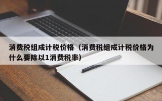 消费税组成计税价格（消费税组成计税价格为什么要除以1消费税率）