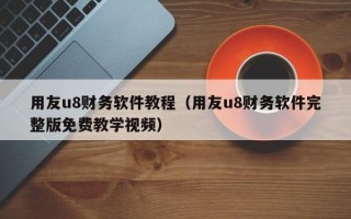 用友u8财务软件教程（用友u8财务软件完整版免费教学视频）