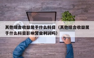 其他综合收益属于什么科目（其他综合收益属于什么科目影响营业利润吗）