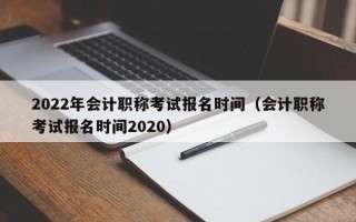 2022年会计职称考试报名时间（会计职称考试报名时间2020）