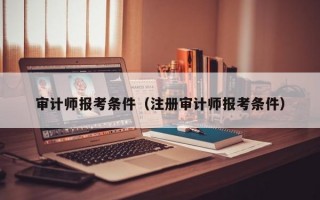 审计师报考条件（注册审计师报考条件）