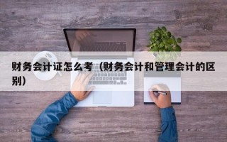 财务会计证怎么考（财务会计和管理会计的区别）