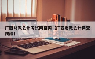 广西财政会计考试网官网（广西财政会计网查成绩）