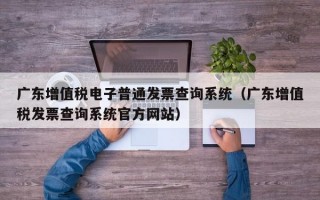 广东增值税电子普通发票查询系统（广东增值税发票查询系统官方网站）