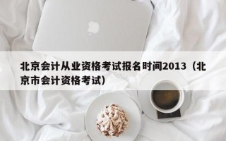 北京会计从业资格考试报名时间2013（北京市会计资格考试）