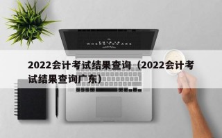 2022会计考试结果查询（2022会计考试结果查询广东）