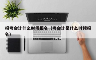 报考会计什么时候报名（考会计是什么时候报名）