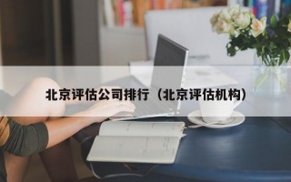 北京评估公司排行（北京评估机构）