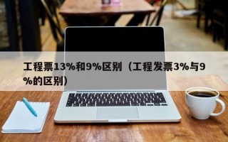 工程票13%和9%区别（工程发票3%与9%的区别）