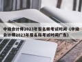 中级会计师2023年报名和考试时间（中级会计师2023年报名和考试时间广东）