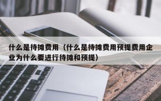 什么是待摊费用（什么是待摊费用预提费用企业为什么要进行待摊和预提）