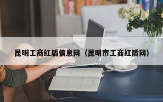 昆明工商红盾信息网（昆明市工商红盾网）