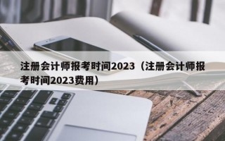 注册会计师报考时间2023（注册会计师报考时间2023费用）