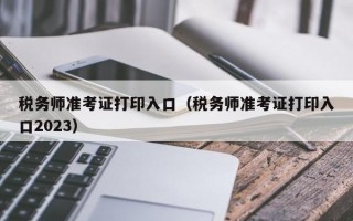 税务师准考证打印入口（税务师准考证打印入口2023）