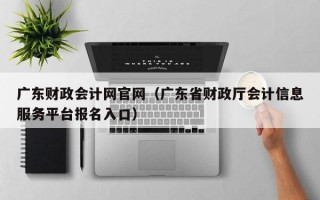 广东财政会计网官网（广东省财政厅会计信息服务平台报名入口）