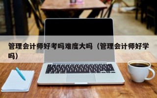 管理会计师好考吗难度大吗（管理会计师好学吗）