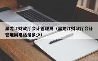 黑龙江财政厅会计管理局（黑龙江财政厅会计管理局电话是多少）