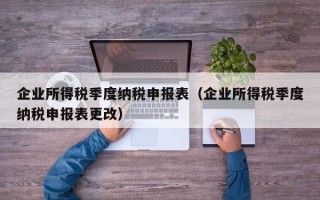 企业所得税季度纳税申报表（企业所得税季度纳税申报表更改）