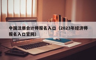 中国注册会计师报名入口（2023年经济师报名入口官网）