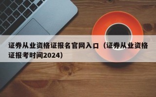 证券从业资格证报名官网入口（证券从业资格证报考时间2024）