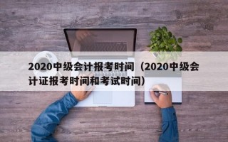 2020中级会计报考时间（2020中级会计证报考时间和考试时间）