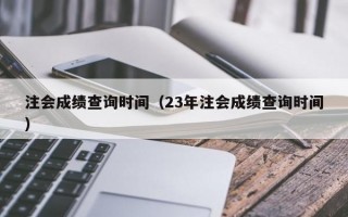 注会成绩查询时间（23年注会成绩查询时间）