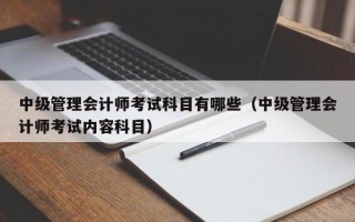 中级管理会计师考试科目有哪些（中级管理会计师考试内容科目）