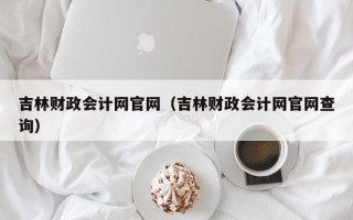 吉林财政会计网官网（吉林财政会计网官网查询）