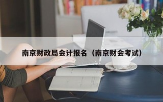 南京财政局会计报名（南京财会考试）