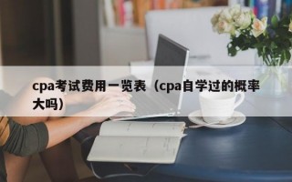 cpa考试费用一览表（cpa自学过的概率大吗）